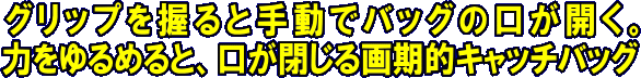 グリップを握ると手動でバックの口が開く。力をゆるめると口が閉じる画期的キャッチバッグ