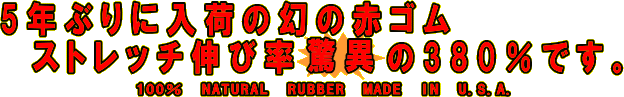 5年ぶりに入荷の幻の赤ゴムストレッチ伸び率驚異の380％です。