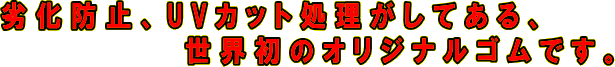 劣化防止、UVカット処理がしてある世界初のオリジナルゴムです。