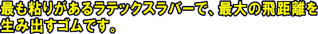 最も粘りがあるラテックスラバーで最大の飛距離を生み出すゴムです。